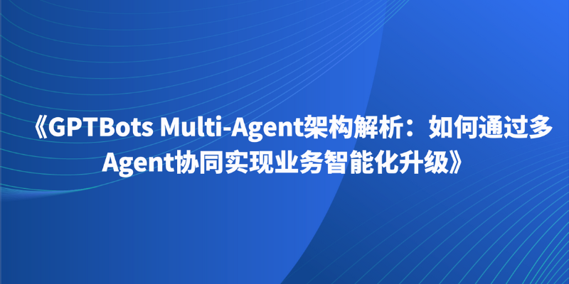 《GPTBots Multi-Agent架构解析：如何通过多Agent协同实现业务智能化升级》
